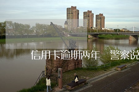 信用卡逾期两年 警察说找我 信用卡逾期两年 警察说找我